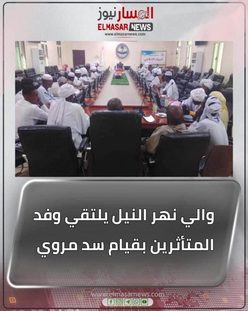 والي نهر النيل يلتقي وفد المتأثرين بقيام سد مروي 1 المسار نيوز والي نهر النيل يلتقي وفد المتأثرين بقيام سد مروي